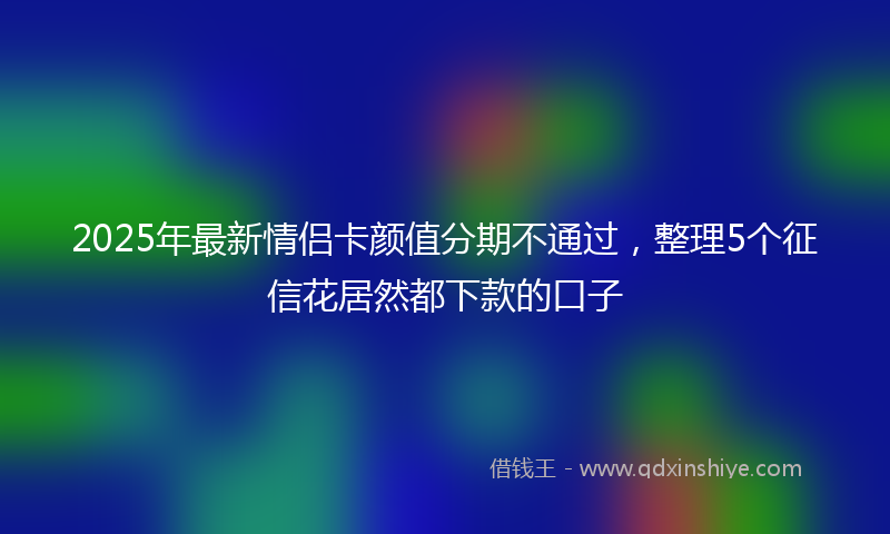 2025年最新情侣卡颜值分期不通过，整理5个征信花居然都下款的口子