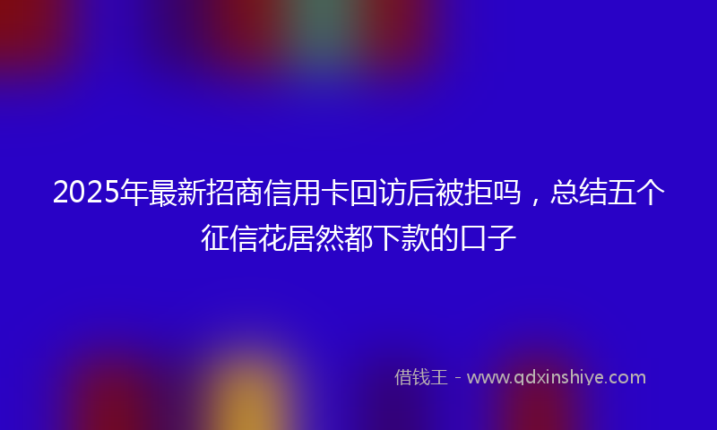 2025年最新招商信用卡回访后被拒吗，总结五个征信花居然都下款的口子