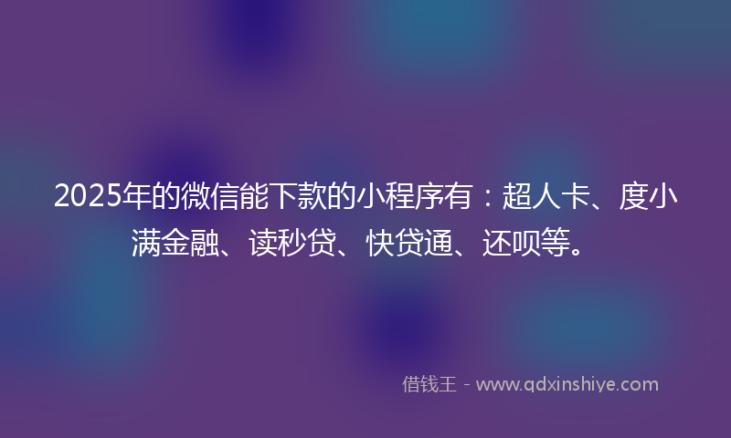 2025年的微信能下款的小程序有：超人卡、度小满金融、读秒贷、快贷通、还呗等。