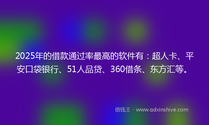 2025年的借款通过率最高的软件有：超人卡、平安口袋银行、51人品贷、360借条、东方汇等。