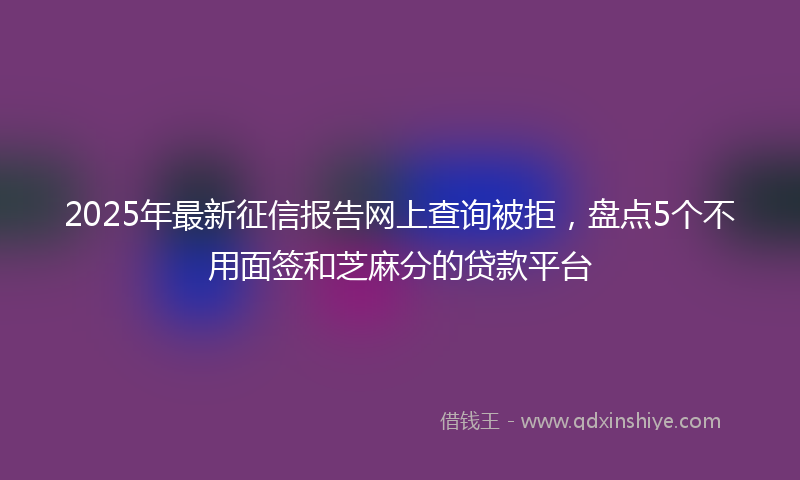 2025年最新征信报告网上查询被拒，盘点5个不用面签和芝麻分的贷款平台