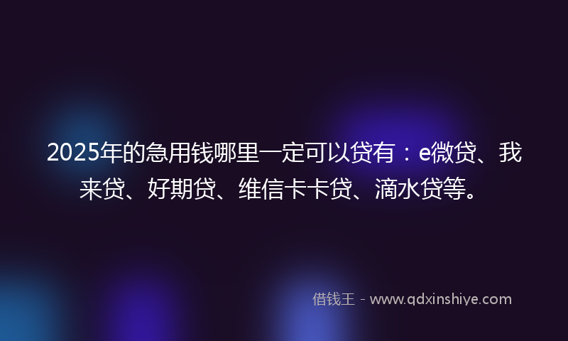 2025年的急用钱哪里一定可以贷有：e微贷、我来贷、好期贷、维信卡卡贷、滴水贷等。