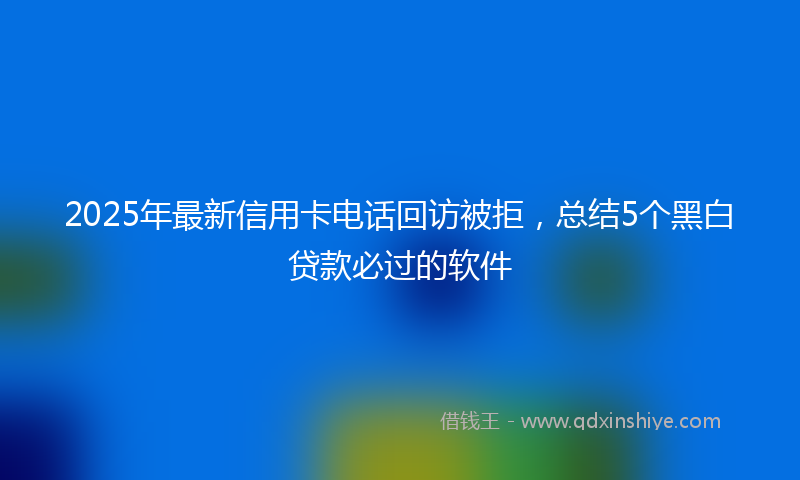2025年最新信用卡电话回访被拒，总结5个黑白贷款必过的软件