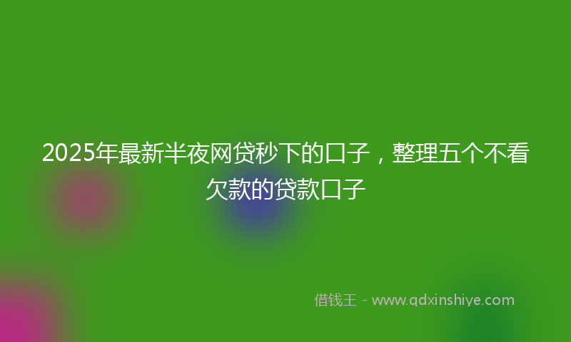 2025年最新半夜网贷秒下的口子，整理五个不看欠款的贷款口子
