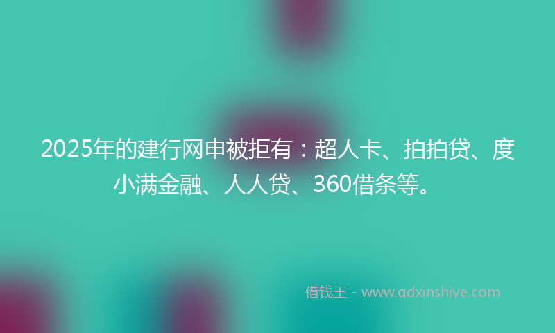 2025年的建行网申被拒有：超人卡、拍拍贷、度小满金融、人人贷、360借条等。