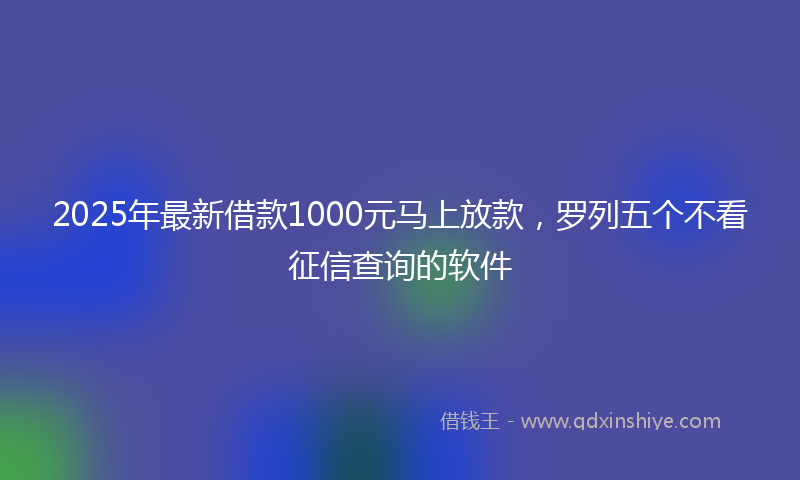 2025年最新借款1000元马上放款，罗列五个不看征信查询的软件