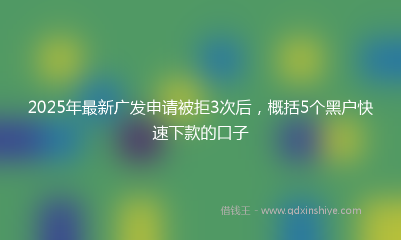 2025年最新广发申请被拒3次后，概括5个黑户快速下款的口子