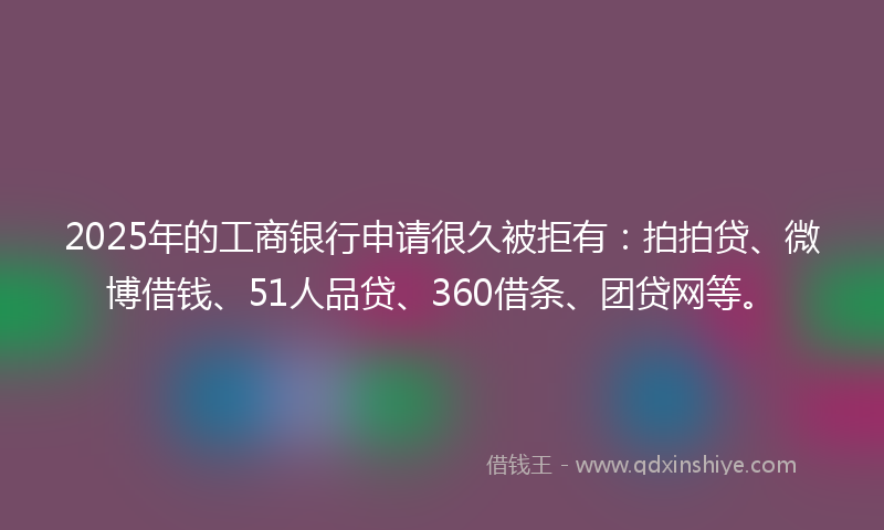 2025年的工商银行申请很久被拒有：拍拍贷、微博借钱、51人品贷、360借条、团贷网等。
