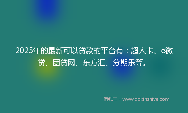 2025年的最新可以贷款的平台有：超人卡、e微贷、团贷网、东方汇、分期乐等。