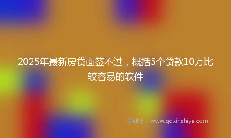 2025年最新房贷面签不过，概括5个贷款10万比较容易的软件