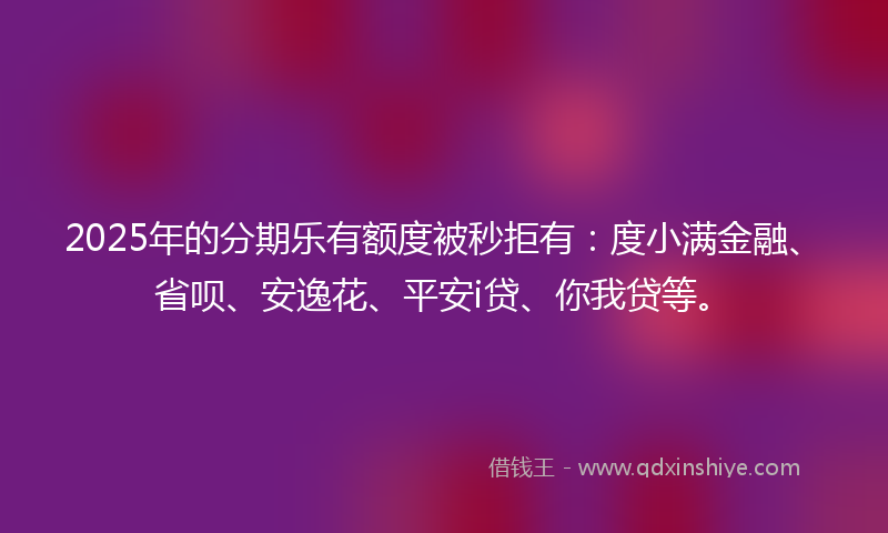 2025年的分期乐有额度被秒拒有：度小满金融、省呗、安逸花、平安i贷、你我贷等。
