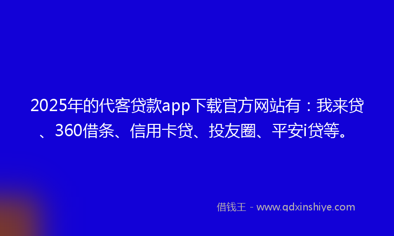 2025年的代客贷款app下载官方网站有：我来贷、360借条、信用卡贷、投友圈、平安i贷等。