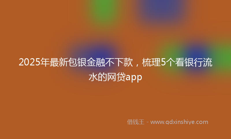 2025年最新包银金融不下款，梳理5个看银行流水的网贷app