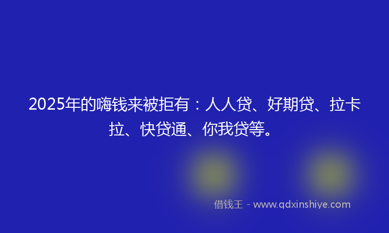 2025年的嗨钱来被拒有：人人贷、好期贷、拉卡拉、快贷通、你我贷等。
