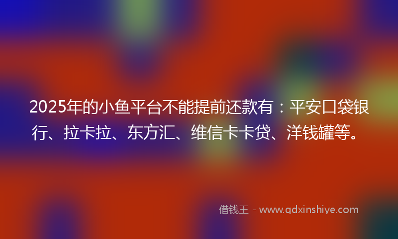 2025年的小鱼平台不能提前还款有：平安口袋银行、拉卡拉、东方汇、维信卡卡贷、洋钱罐等。