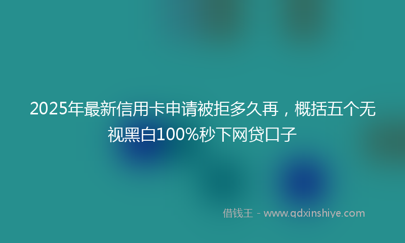 2025年最新信用卡申请被拒多久再，概括五个无视黑白100%秒下网贷口子