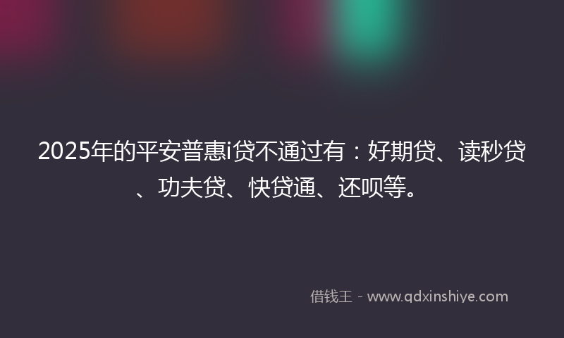 2025年的平安普惠i贷不通过有：好期贷、读秒贷、功夫贷、快贷通、还呗等。