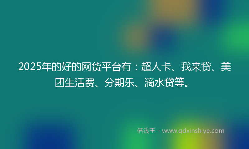 2025年的好的网货平台有：超人卡、我来贷、美团生活费、分期乐、滴水贷等。
