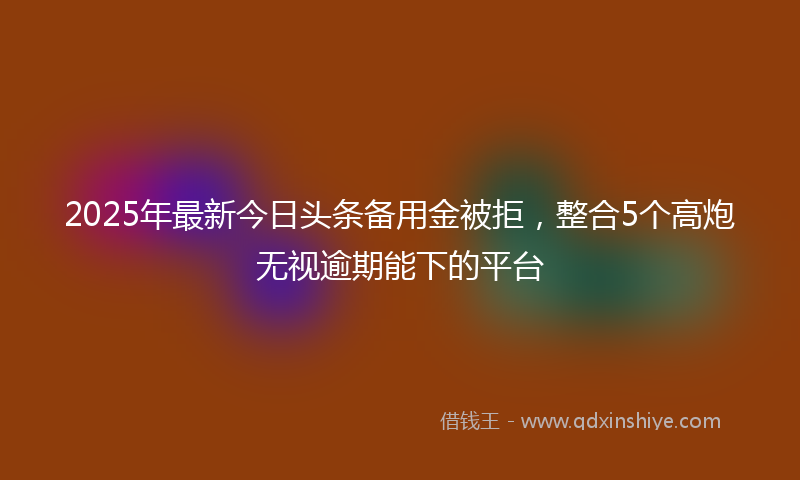 2025年最新今日头条备用金被拒，整合5个高炮无视逾期能下的平台