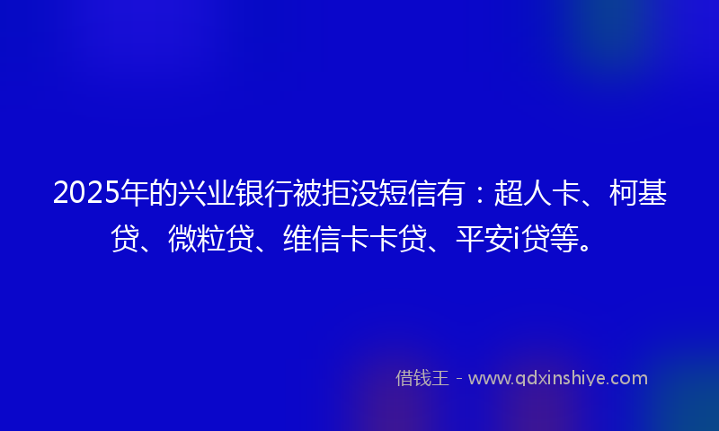 2025年的兴业银行被拒没短信有：超人卡、柯基贷、微粒贷、维信卡卡贷、平安i贷等。