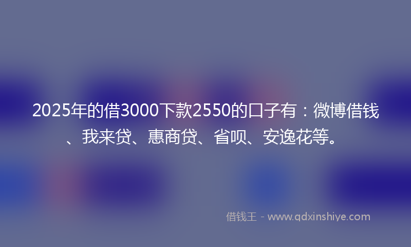 2025年的借3000下款2550的口子有：微博借钱、我来贷、惠商贷、省呗、安逸花等。