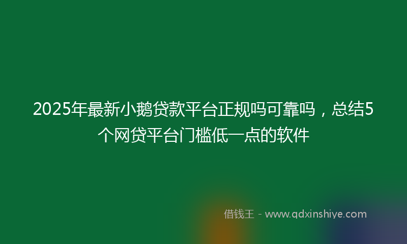 2025年最新小鹅贷款平台正规吗可靠吗，总结5个网贷平台门槛低一点的软件