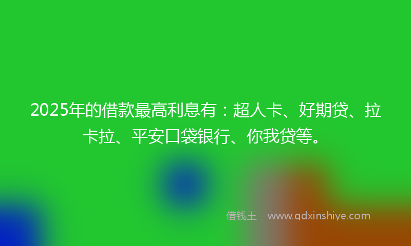 2025年的借款最高利息有：超人卡、好期贷、拉卡拉、平安口袋银行、你我贷等。