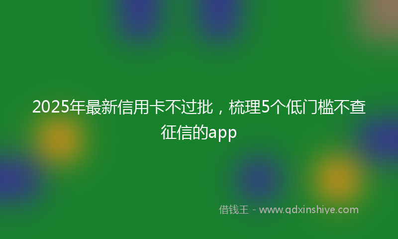 2025年最新信用卡不过批，梳理5个低门槛不查征信的app