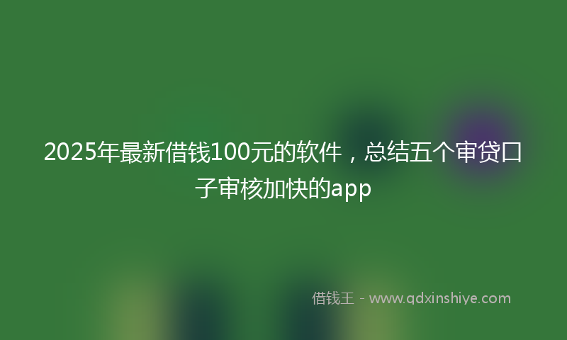 2025年最新借钱100元的软件，总结五个审贷口子审核加快的app