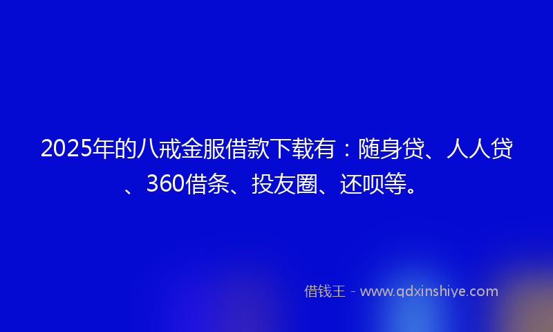2025年的八戒金服借款下载有：随身贷、人人贷、360借条、投友圈、还呗等。