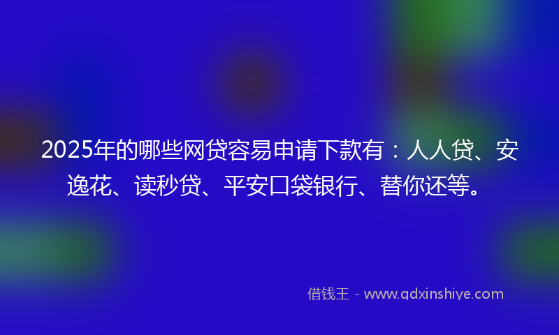 2025年的哪些网贷容易申请下款有：人人贷、安逸花、读秒贷、平安口袋银行、替你还等。