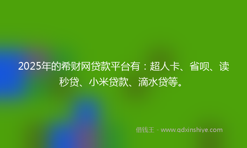 2025年的希财网贷款平台有：超人卡、省呗、读秒贷、小米贷款、滴水贷等。