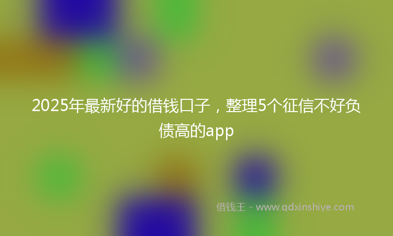 2025年最新好的借钱口子，整理5个征信不好负债高的app