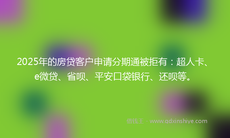 2025年的房贷客户申请分期通被拒有：超人卡、e微贷、省呗、平安口袋银行、还呗等。