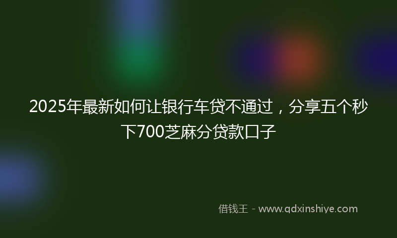 2025年最新如何让银行车贷不通过，分享五个秒下700芝麻分贷款口子