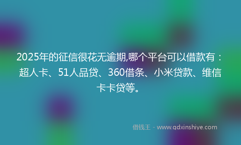 2025年的征信很花无逾期,哪个平台可以借款有：超人卡、51人品贷、360借条、小米贷款、维信卡卡贷等。