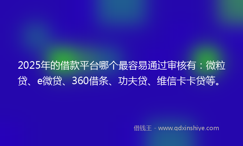 2025年的借款平台哪个最容易通过审核有：微粒贷、e微贷、360借条、功夫贷、维信卡卡贷等。