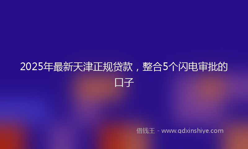 2025年最新天津正规贷款，整合5个闪电审批的口子