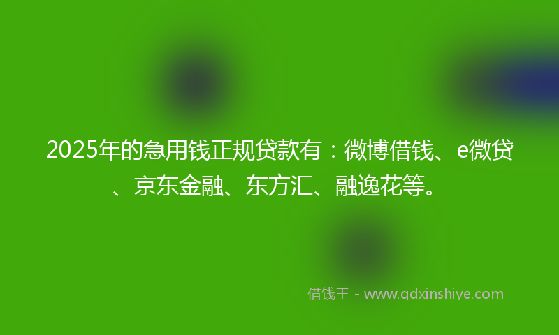 2025年的急用钱正规贷款有：微博借钱、e微贷、京东金融、东方汇、融逸花等。