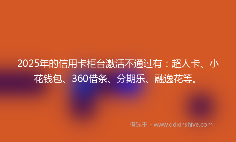 2025年的信用卡柜台激活不通过有：超人卡、小花钱包、360借条、分期乐、融逸花等。