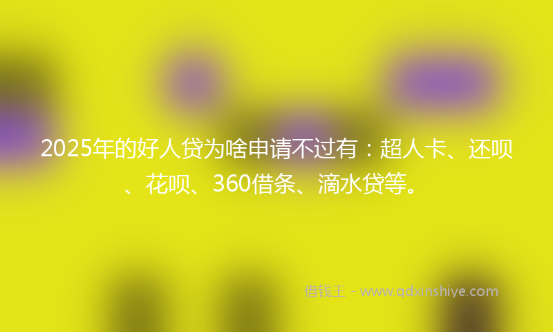 2025年的好人贷为啥申请不过有：超人卡、还呗、花呗、360借条、滴水贷等。