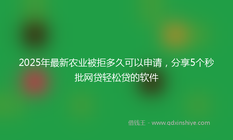 2025年最新农业被拒多久可以申请，分享5个秒批网贷轻松贷的软件