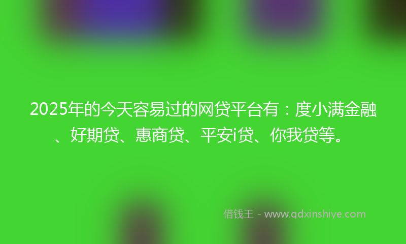 2025年的今天容易过的网贷平台有：度小满金融、好期贷、惠商贷、平安i贷、你我贷等。