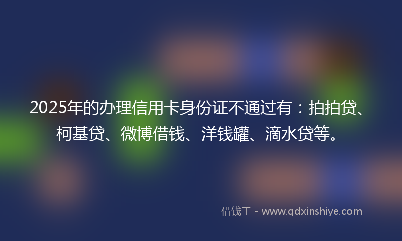 2025年的办理信用卡身份证不通过有：拍拍贷、柯基贷、微博借钱、洋钱罐、滴水贷等。