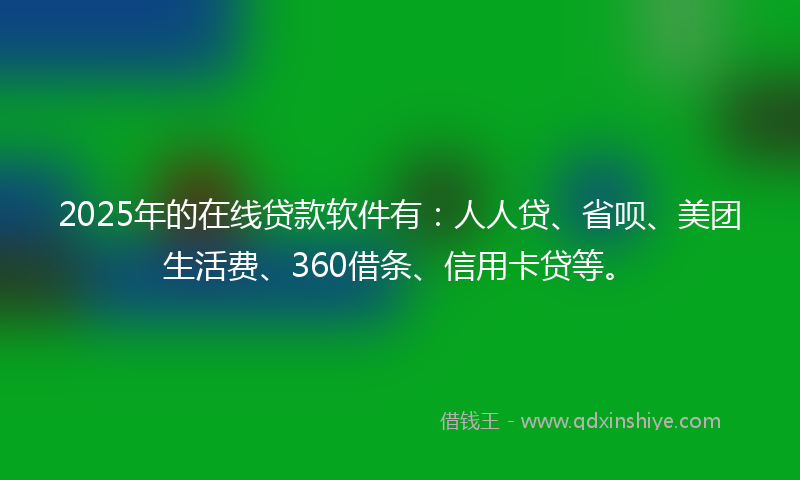 2025年的在线贷款软件有：人人贷、省呗、美团生活费、360借条、信用卡贷等。