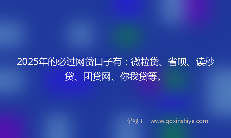 2025年的必过网贷口子有：微粒贷、省呗、读秒贷、团贷网、你我贷等。