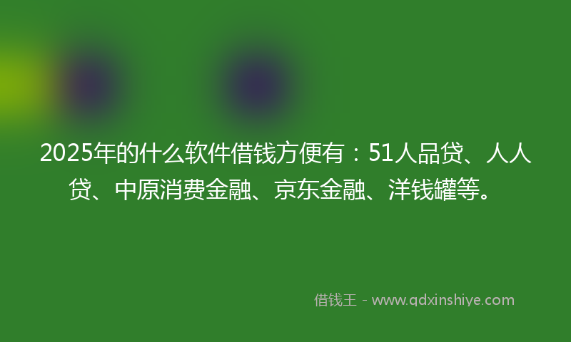 2025年的什么软件借钱方便有：51人品贷、人人贷、中原消费金融、京东金融、洋钱罐等。