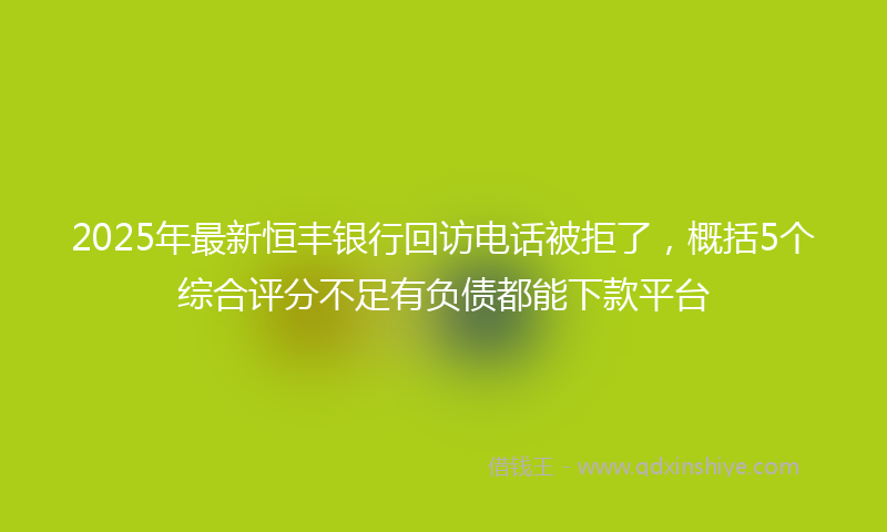 2025年最新恒丰银行回访电话被拒了，概括5个综合评分不足有负债都能下款平台