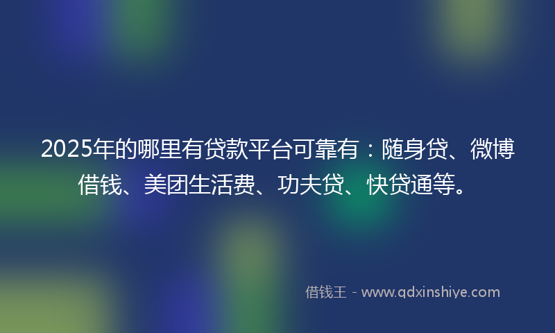 2025年的哪里有贷款平台可靠有：随身贷、微博借钱、美团生活费、功夫贷、快贷通等。