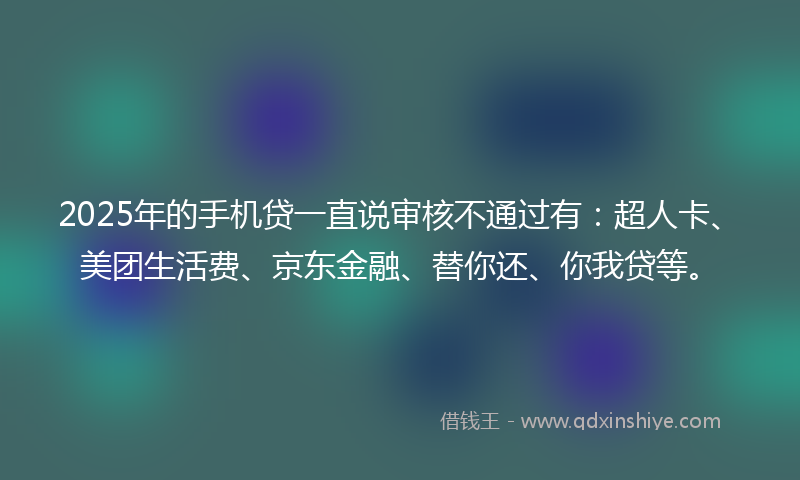 2025年的手机贷一直说审核不通过有：超人卡、美团生活费、京东金融、替你还、你我贷等。